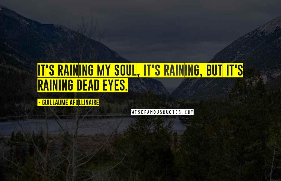 Guillaume Apollinaire Quotes: It's raining my soul, it's raining, but it's raining dead eyes.