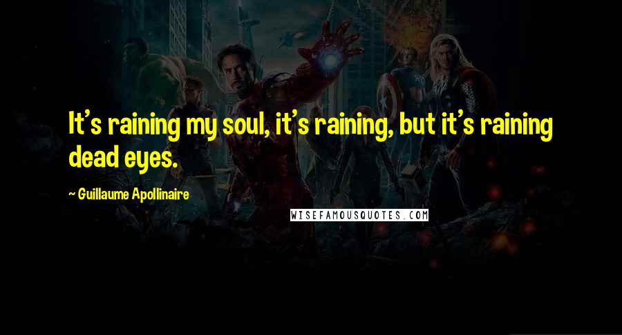 Guillaume Apollinaire Quotes: It's raining my soul, it's raining, but it's raining dead eyes.
