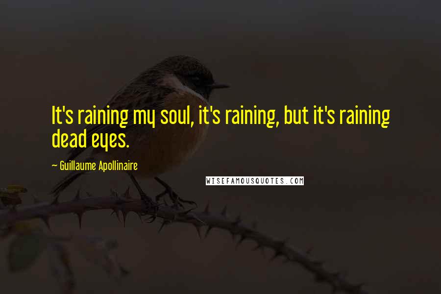 Guillaume Apollinaire Quotes: It's raining my soul, it's raining, but it's raining dead eyes.