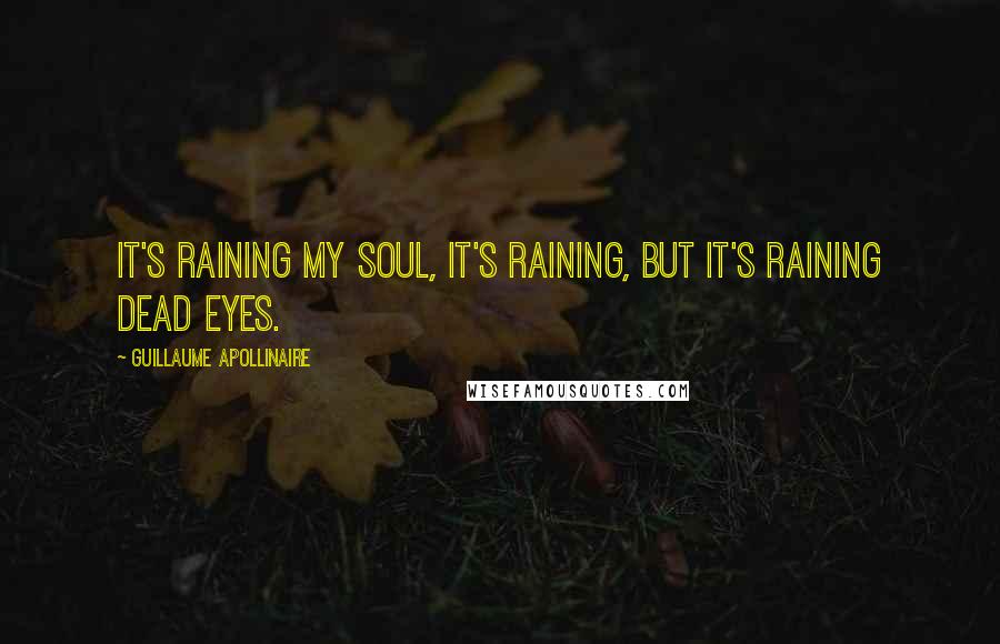 Guillaume Apollinaire Quotes: It's raining my soul, it's raining, but it's raining dead eyes.