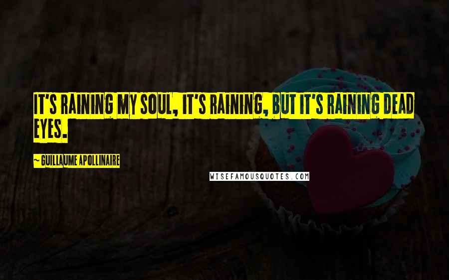 Guillaume Apollinaire Quotes: It's raining my soul, it's raining, but it's raining dead eyes.