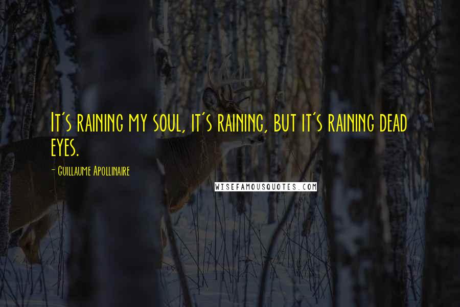 Guillaume Apollinaire Quotes: It's raining my soul, it's raining, but it's raining dead eyes.