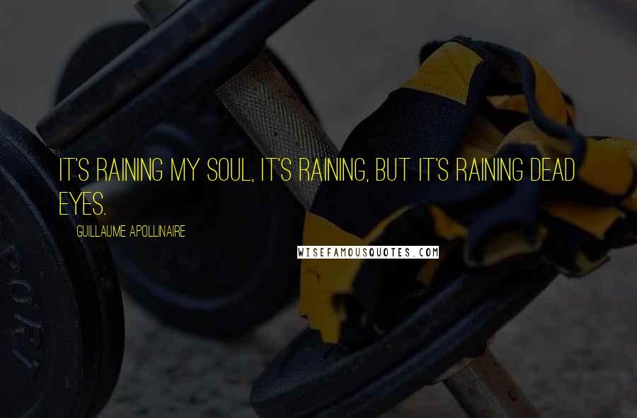 Guillaume Apollinaire Quotes: It's raining my soul, it's raining, but it's raining dead eyes.