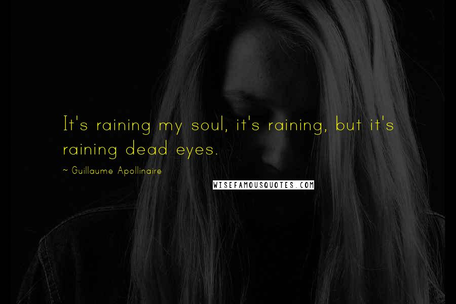 Guillaume Apollinaire Quotes: It's raining my soul, it's raining, but it's raining dead eyes.