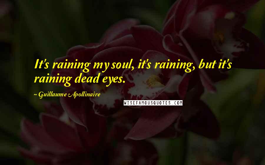 Guillaume Apollinaire Quotes: It's raining my soul, it's raining, but it's raining dead eyes.