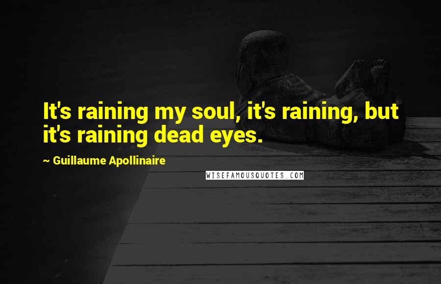 Guillaume Apollinaire Quotes: It's raining my soul, it's raining, but it's raining dead eyes.