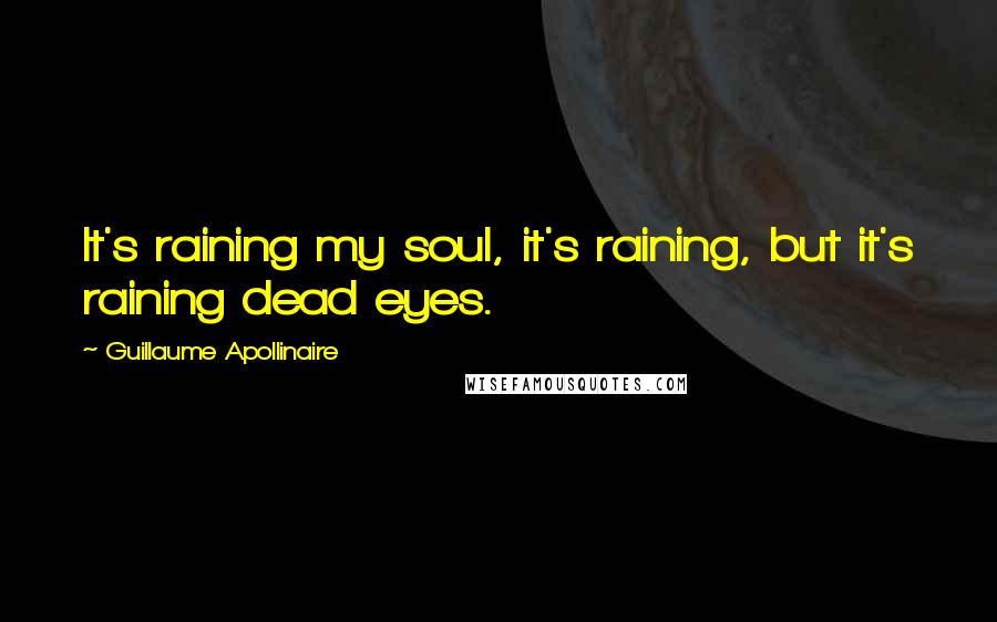 Guillaume Apollinaire Quotes: It's raining my soul, it's raining, but it's raining dead eyes.
