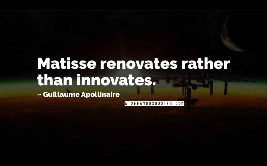 Guillaume Apollinaire Quotes: Matisse renovates rather than innovates.