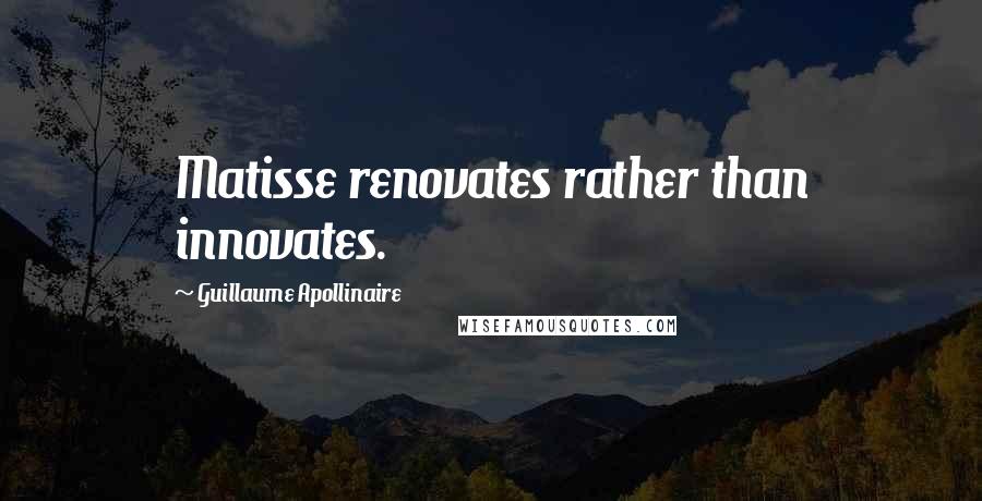 Guillaume Apollinaire Quotes: Matisse renovates rather than innovates.