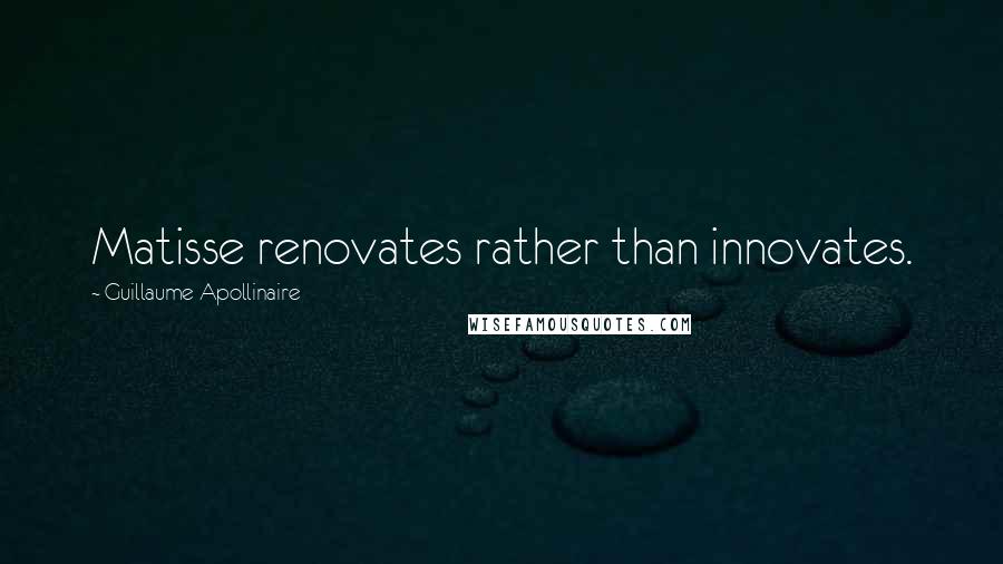 Guillaume Apollinaire Quotes: Matisse renovates rather than innovates.