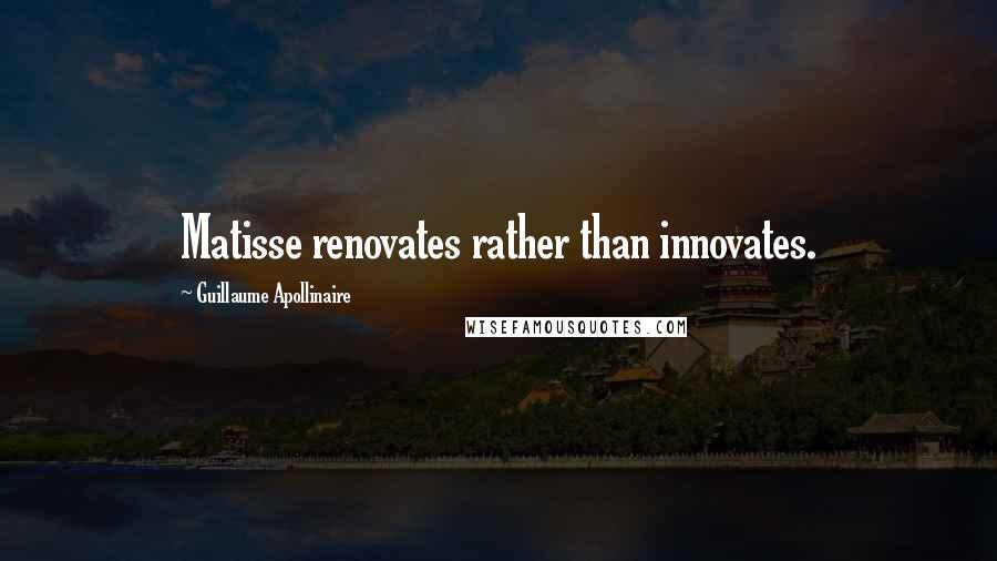 Guillaume Apollinaire Quotes: Matisse renovates rather than innovates.