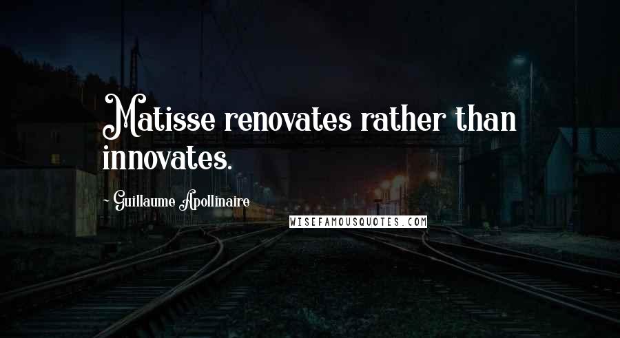 Guillaume Apollinaire Quotes: Matisse renovates rather than innovates.