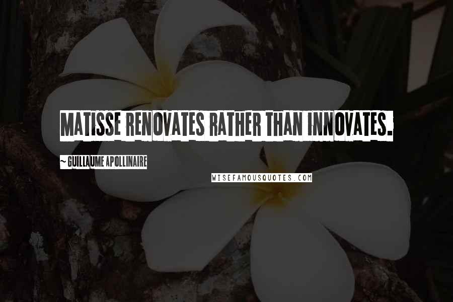 Guillaume Apollinaire Quotes: Matisse renovates rather than innovates.