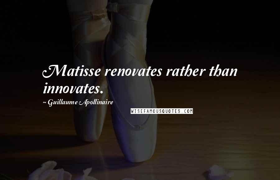 Guillaume Apollinaire Quotes: Matisse renovates rather than innovates.