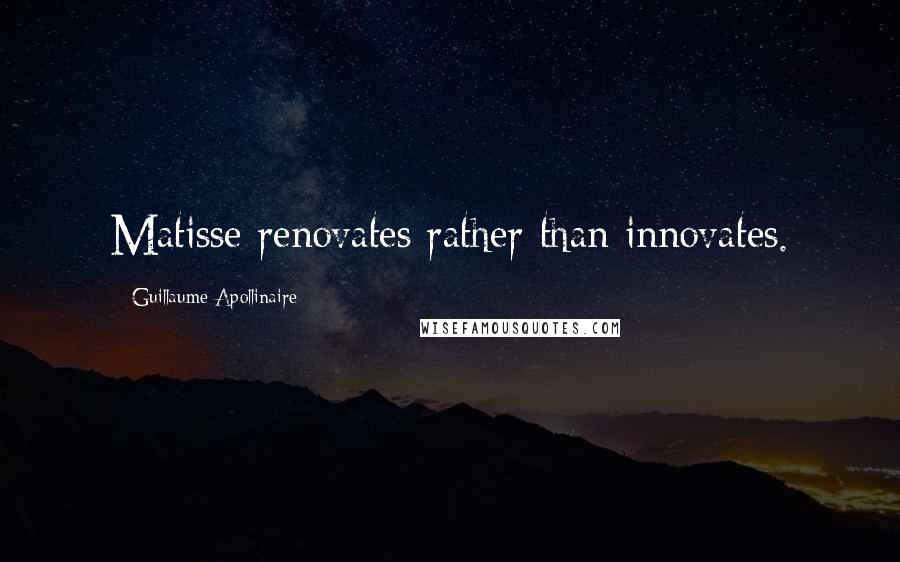 Guillaume Apollinaire Quotes: Matisse renovates rather than innovates.