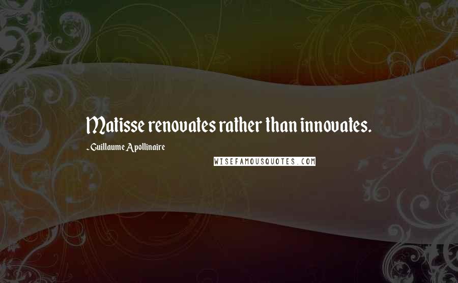 Guillaume Apollinaire Quotes: Matisse renovates rather than innovates.