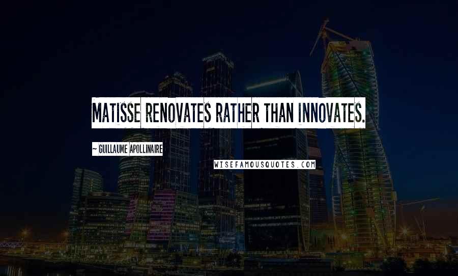 Guillaume Apollinaire Quotes: Matisse renovates rather than innovates.