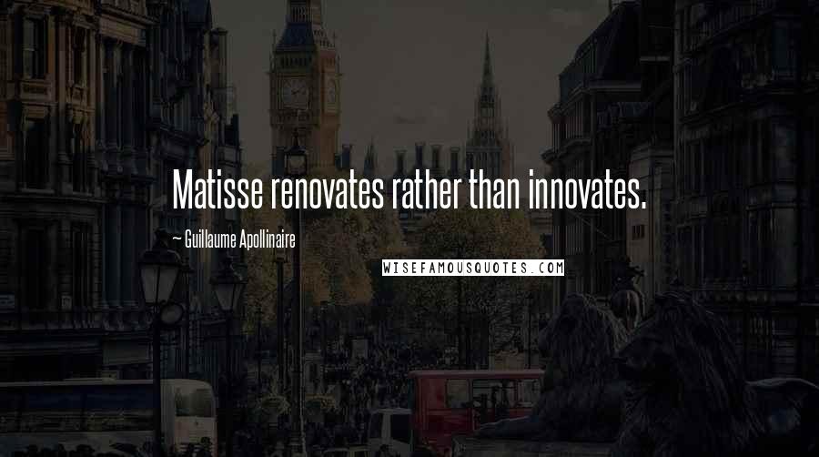 Guillaume Apollinaire Quotes: Matisse renovates rather than innovates.