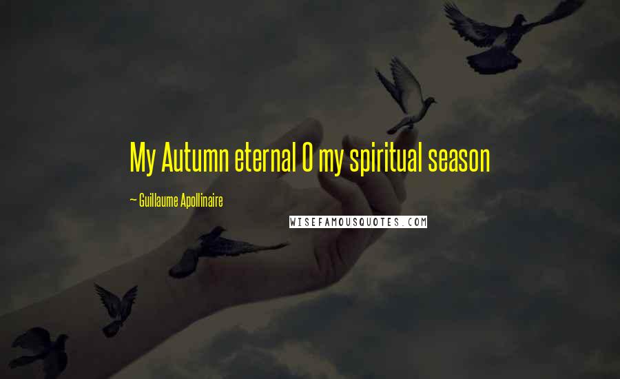 Guillaume Apollinaire Quotes: My Autumn eternal O my spiritual season