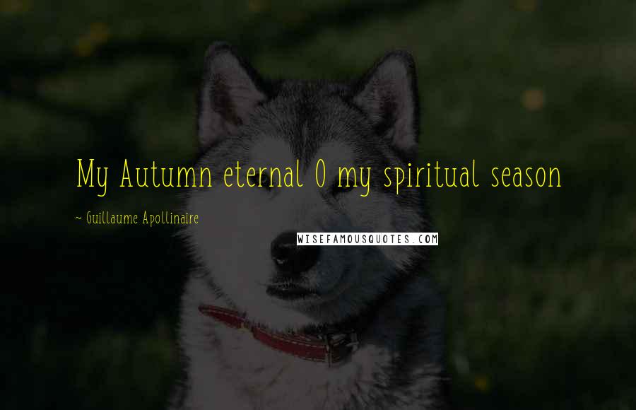 Guillaume Apollinaire Quotes: My Autumn eternal O my spiritual season