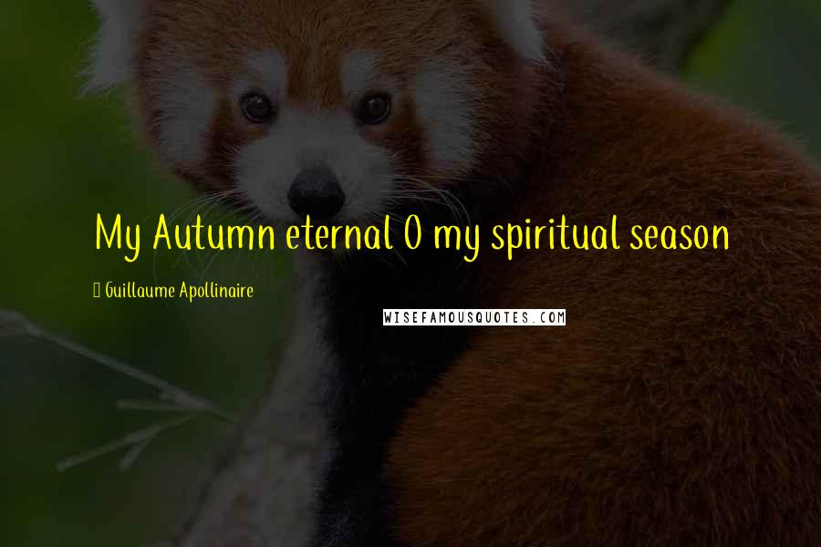 Guillaume Apollinaire Quotes: My Autumn eternal O my spiritual season