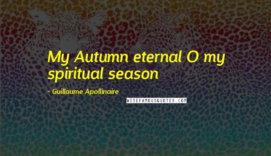 Guillaume Apollinaire Quotes: My Autumn eternal O my spiritual season