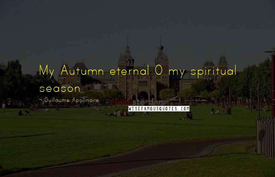 Guillaume Apollinaire Quotes: My Autumn eternal O my spiritual season