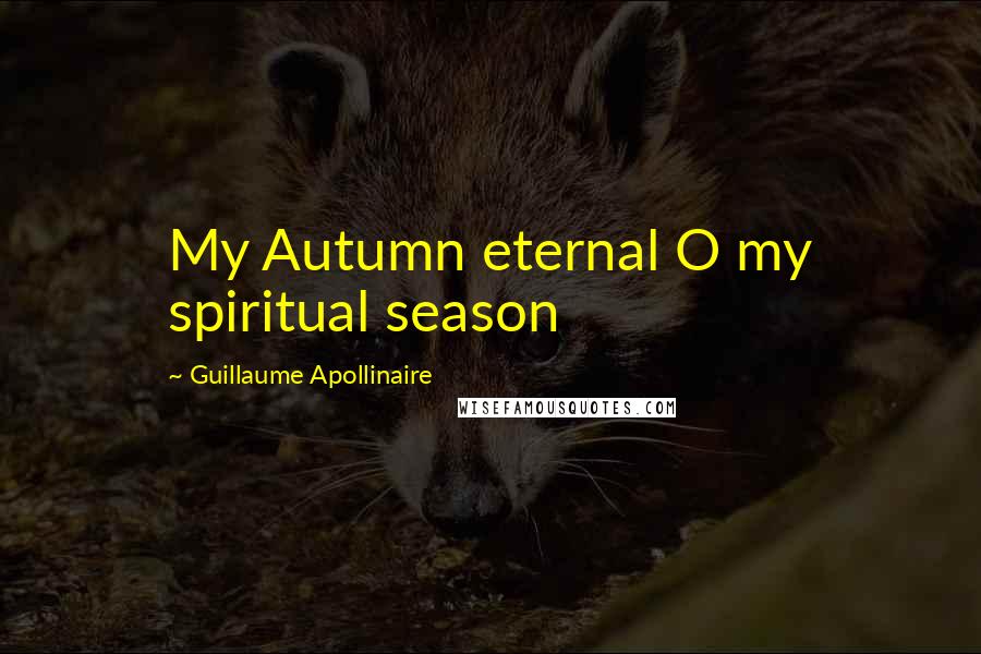 Guillaume Apollinaire Quotes: My Autumn eternal O my spiritual season