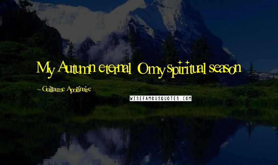 Guillaume Apollinaire Quotes: My Autumn eternal O my spiritual season