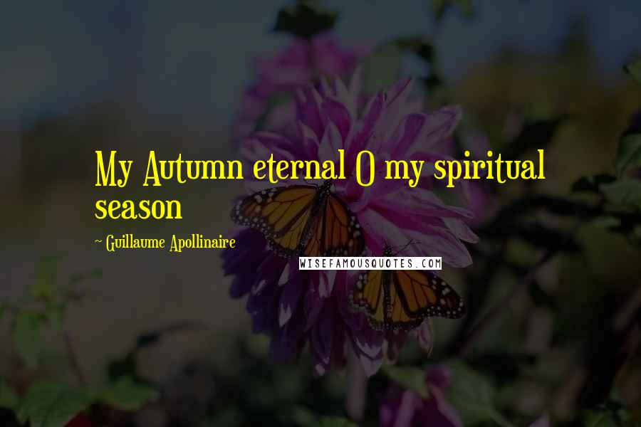 Guillaume Apollinaire Quotes: My Autumn eternal O my spiritual season