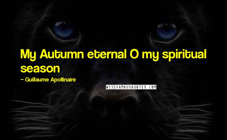 Guillaume Apollinaire Quotes: My Autumn eternal O my spiritual season
