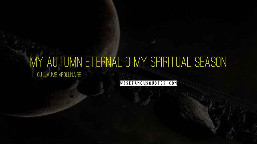 Guillaume Apollinaire Quotes: My Autumn eternal O my spiritual season