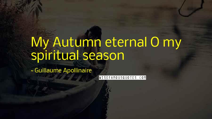 Guillaume Apollinaire Quotes: My Autumn eternal O my spiritual season