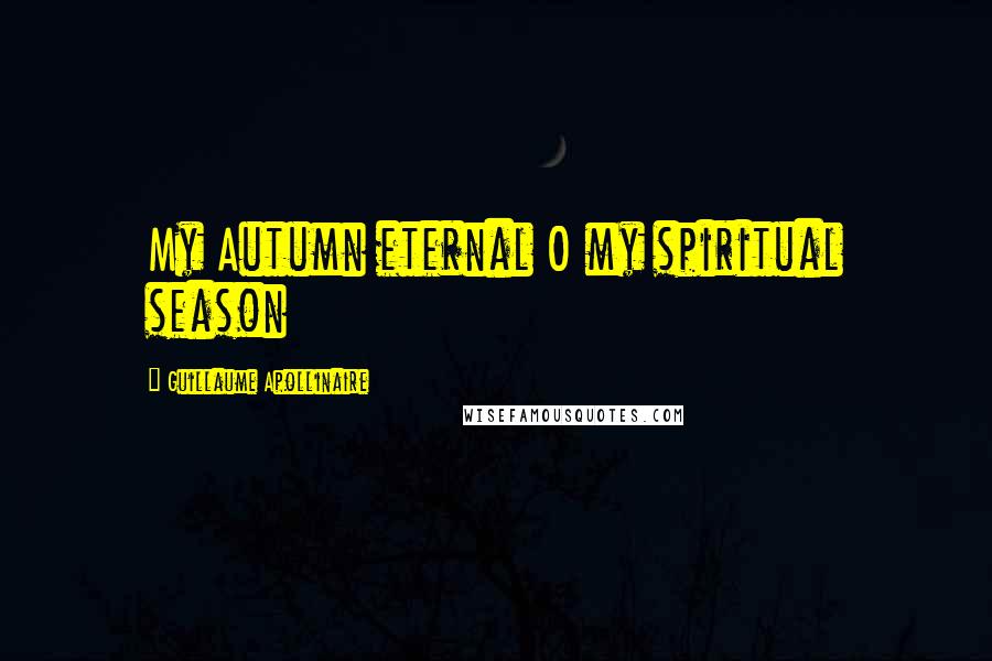 Guillaume Apollinaire Quotes: My Autumn eternal O my spiritual season