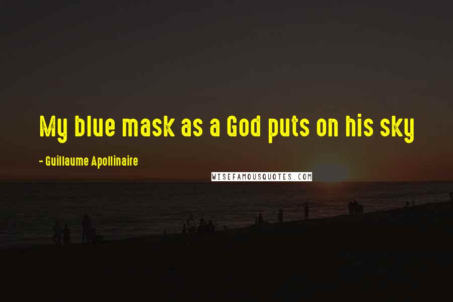 Guillaume Apollinaire Quotes: My blue mask as a God puts on his sky