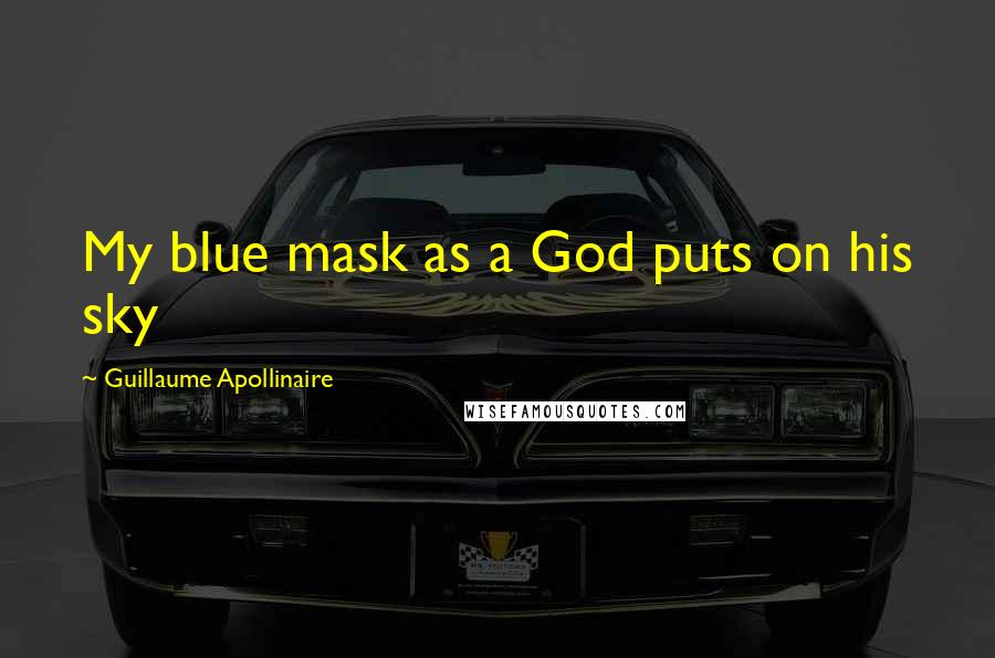 Guillaume Apollinaire Quotes: My blue mask as a God puts on his sky