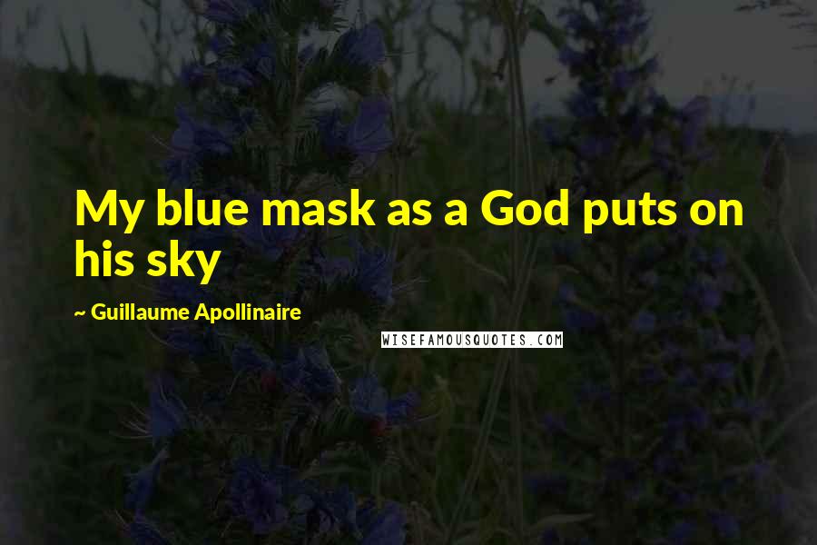 Guillaume Apollinaire Quotes: My blue mask as a God puts on his sky