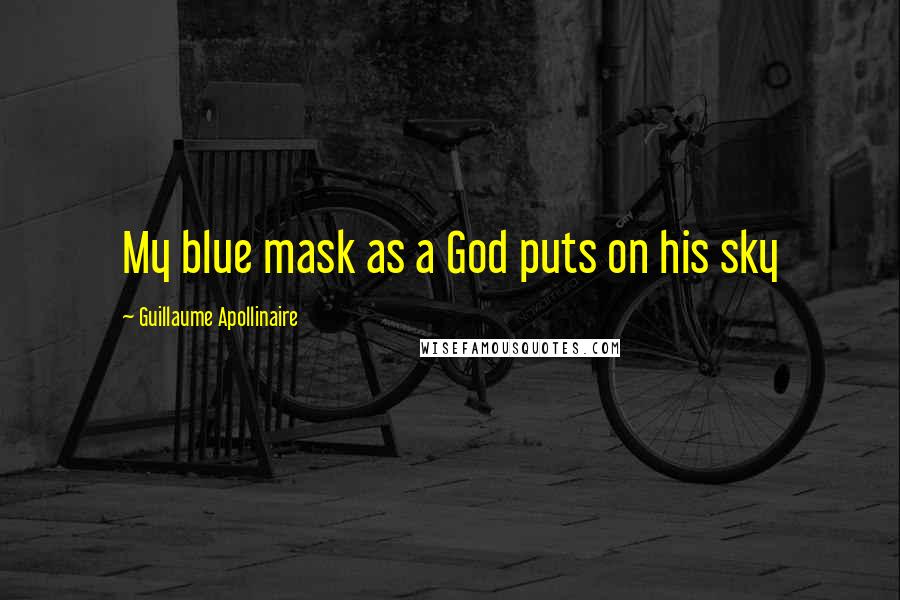 Guillaume Apollinaire Quotes: My blue mask as a God puts on his sky