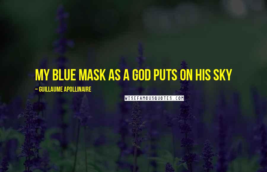 Guillaume Apollinaire Quotes: My blue mask as a God puts on his sky