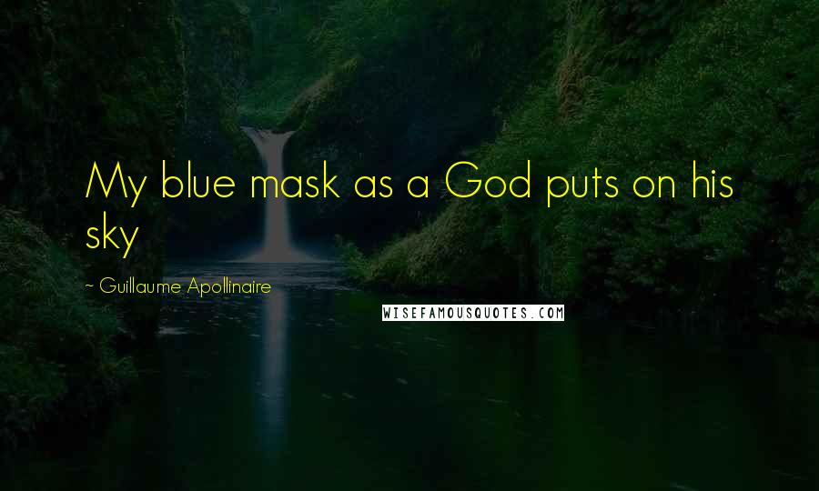 Guillaume Apollinaire Quotes: My blue mask as a God puts on his sky