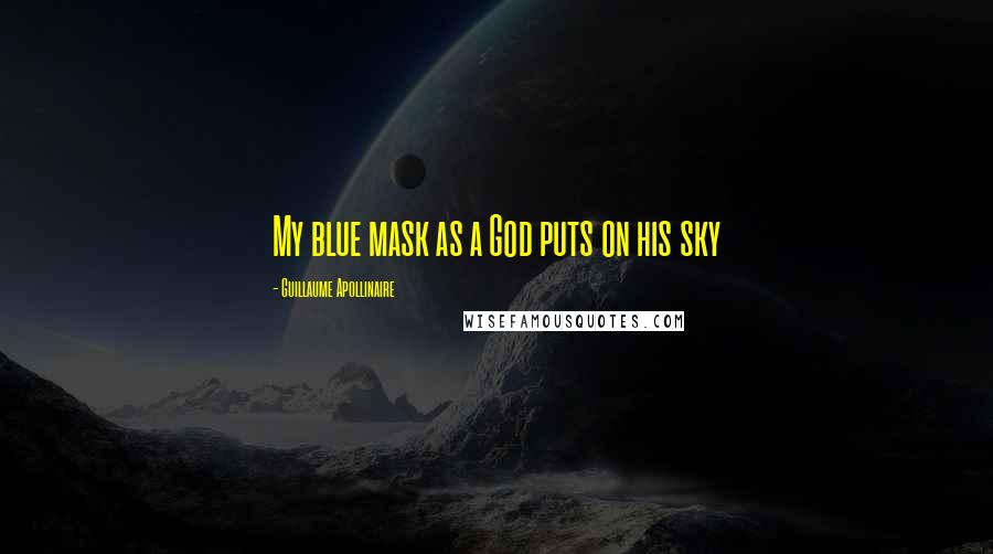 Guillaume Apollinaire Quotes: My blue mask as a God puts on his sky