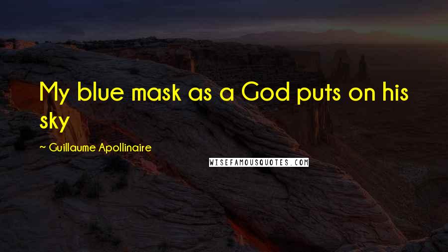 Guillaume Apollinaire Quotes: My blue mask as a God puts on his sky