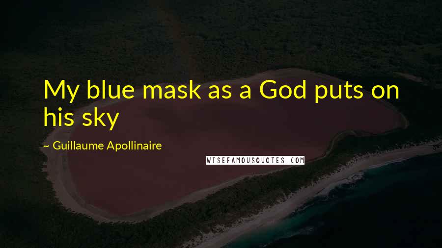 Guillaume Apollinaire Quotes: My blue mask as a God puts on his sky