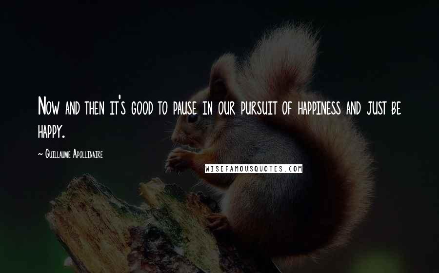 Guillaume Apollinaire Quotes: Now and then it's good to pause in our pursuit of happiness and just be happy.