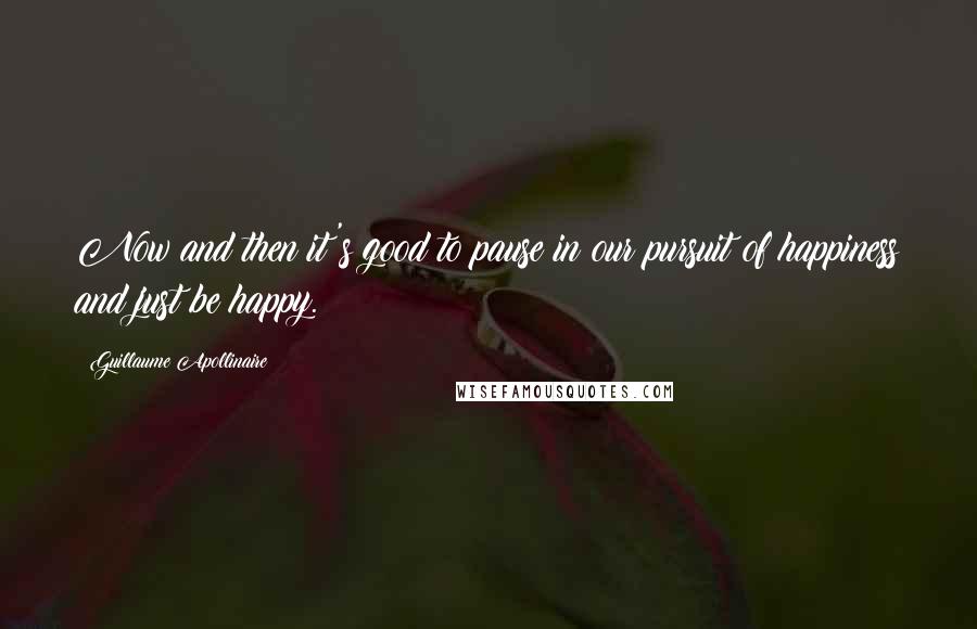 Guillaume Apollinaire Quotes: Now and then it's good to pause in our pursuit of happiness and just be happy.