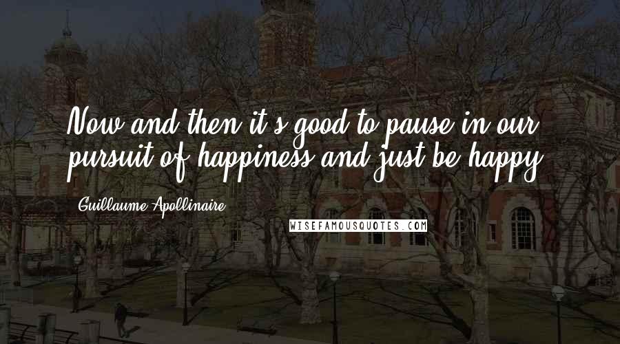 Guillaume Apollinaire Quotes: Now and then it's good to pause in our pursuit of happiness and just be happy.