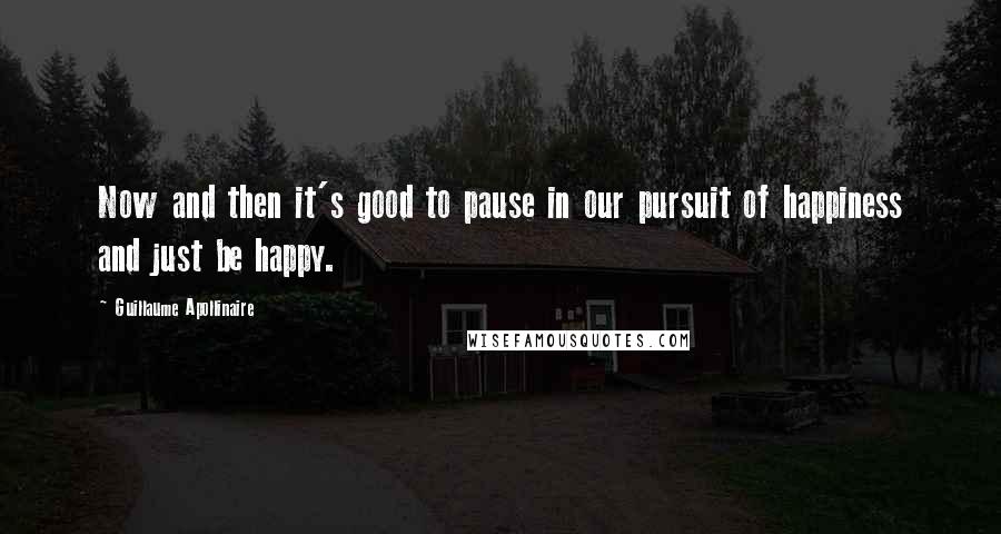 Guillaume Apollinaire Quotes: Now and then it's good to pause in our pursuit of happiness and just be happy.