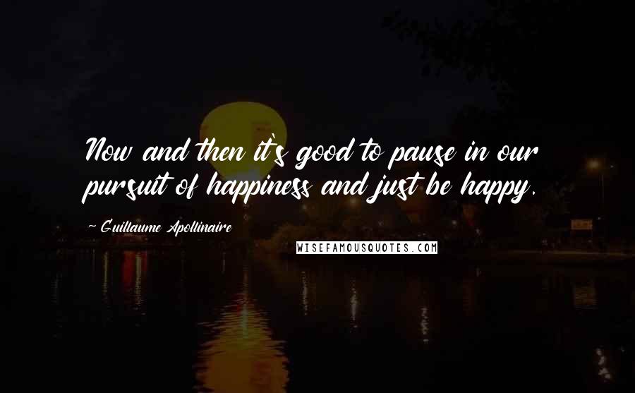 Guillaume Apollinaire Quotes: Now and then it's good to pause in our pursuit of happiness and just be happy.