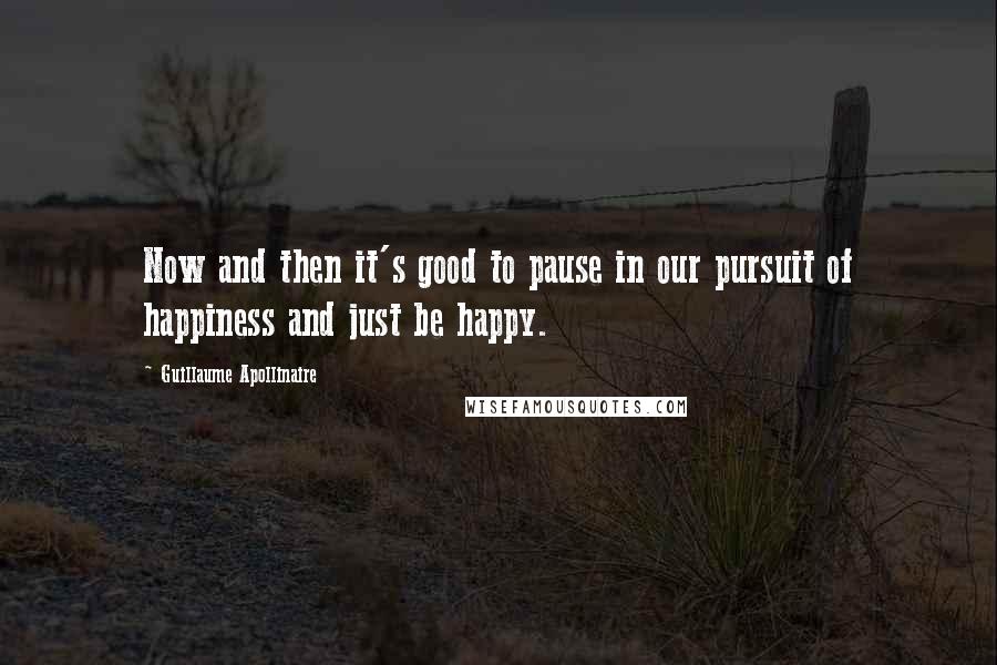 Guillaume Apollinaire Quotes: Now and then it's good to pause in our pursuit of happiness and just be happy.