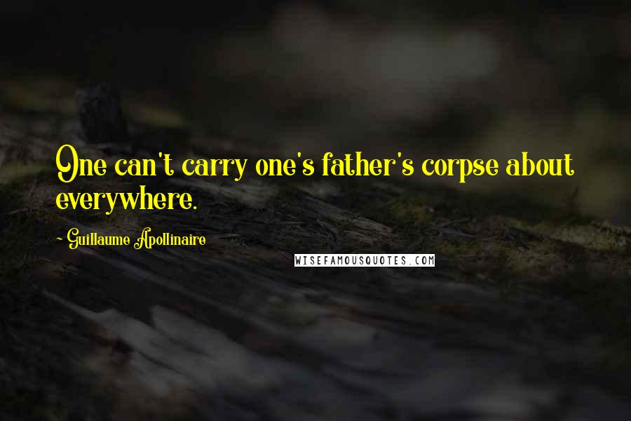 Guillaume Apollinaire Quotes: One can't carry one's father's corpse about everywhere.